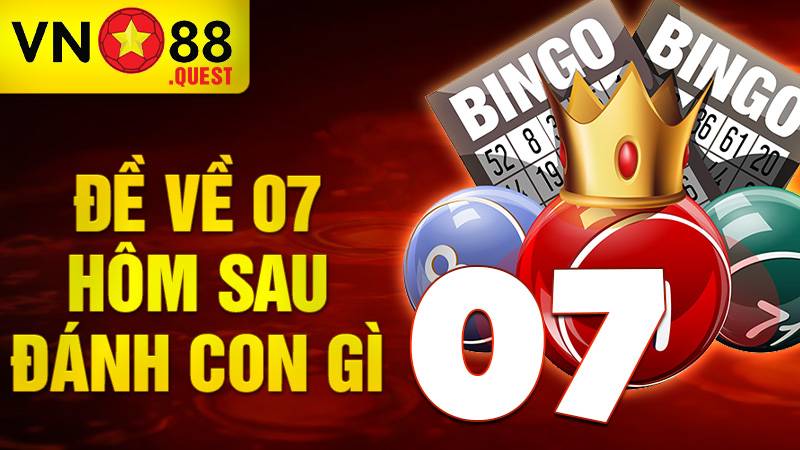 Đề về 07 hôm sau đánh con gì: Con số tỷ lệ về cao nhất 1 Đề về 07 hôm sau đánh con gì